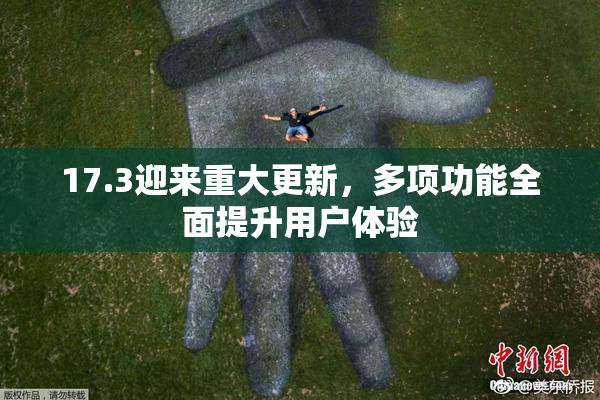 17.3迎来重大更新，多项功能全面提升用户体验