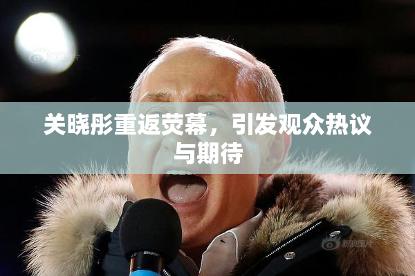 关晓彤重返荧幕，引发观众热议与期待