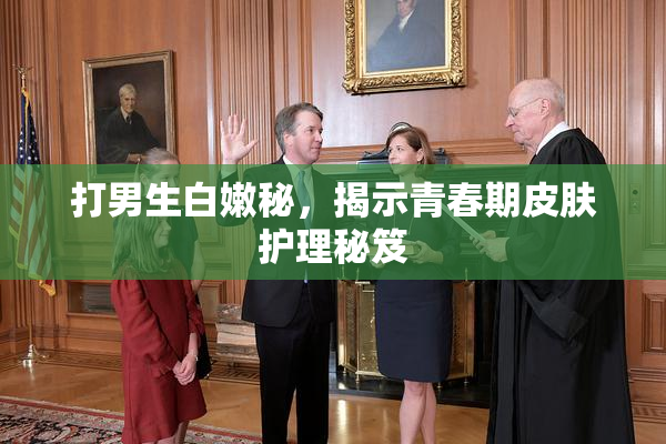 打男生白嫩秘，揭示青春期皮肤护理秘笈