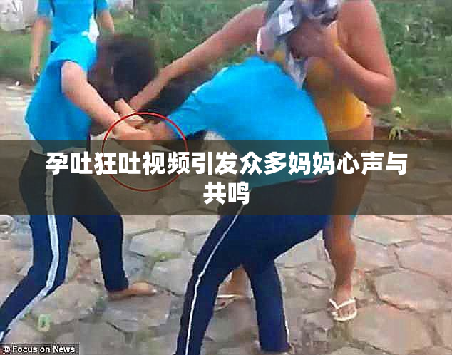 孕吐狂吐视频引发众多妈妈心声与共鸣