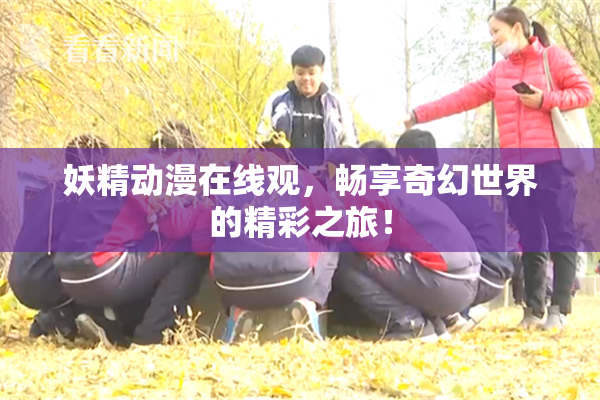 妖精动漫在线观，畅享奇幻世界的精彩之旅！