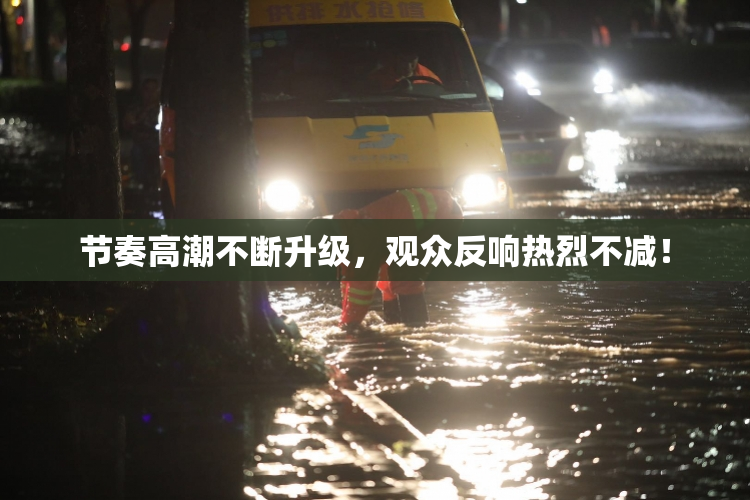节奏高潮不断升级，观众反响热烈不减！