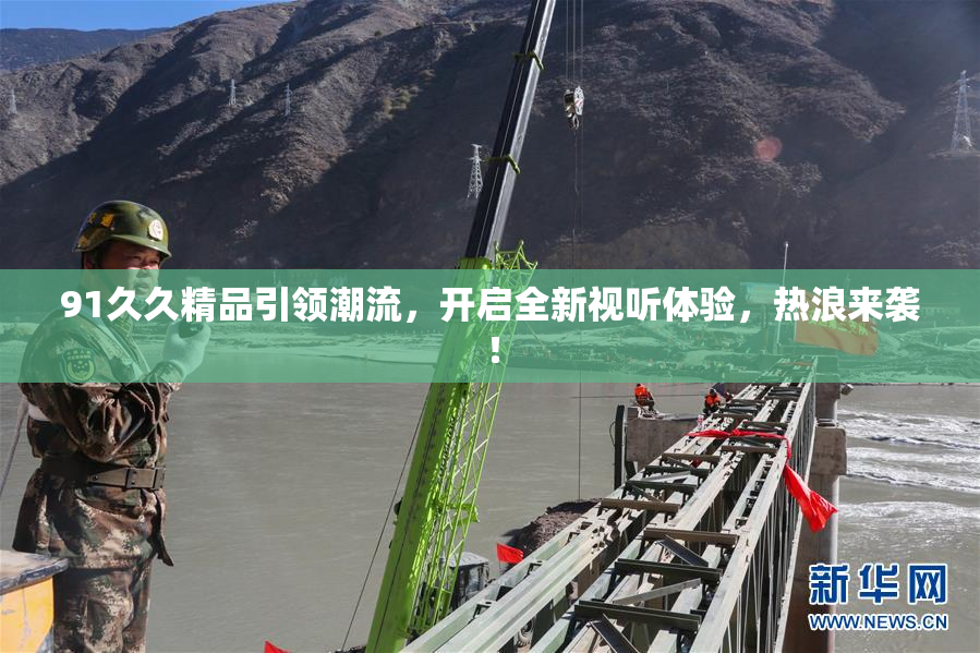 91久久精品引领潮流，开启全新视听体验，热浪来袭！