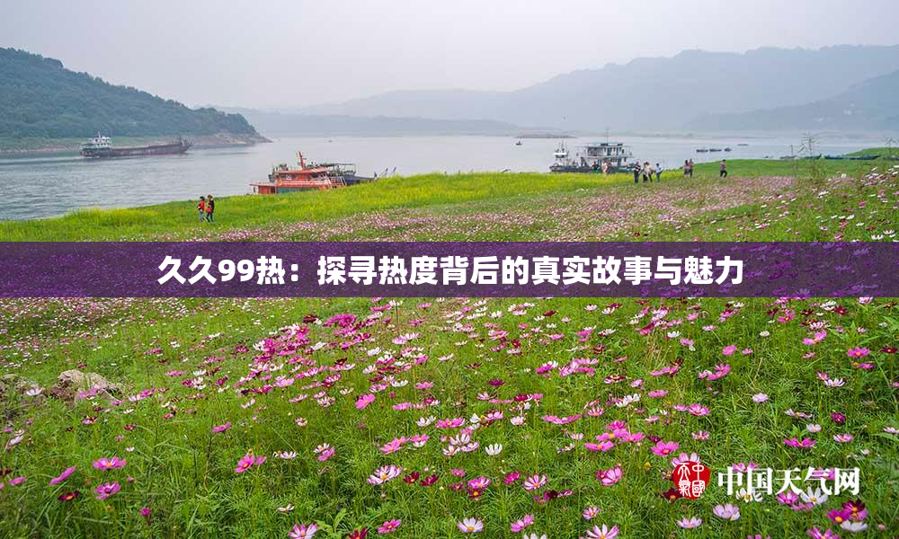 久久99热：探寻热度背后的真实故事与魅力