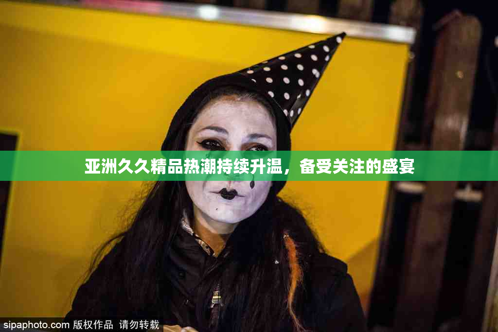 亚洲久久精品热潮持续升温，备受关注的盛宴