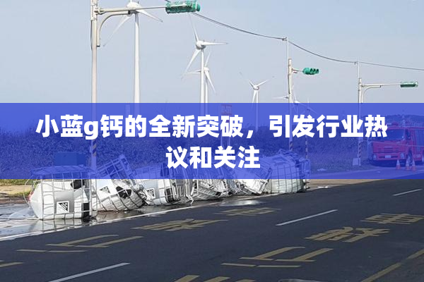 小蓝g钙的全新突破，引发行业热议和关注