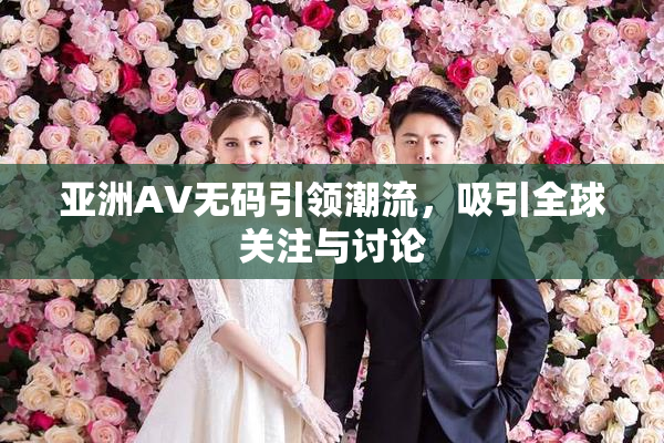 亚洲AV无码引领潮流，吸引全球关注与讨论