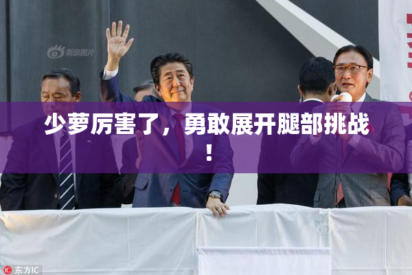 少萝厉害了，勇敢展开腿部挑战！