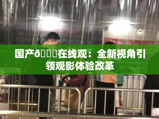国产🔞在线观：全新视角引领观影体验改革
