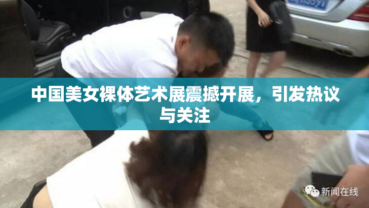 中国美女裸体艺术展震撼开展，引发热议与关注