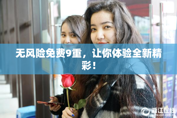 无风险免费9重，让你体验全新精彩！
