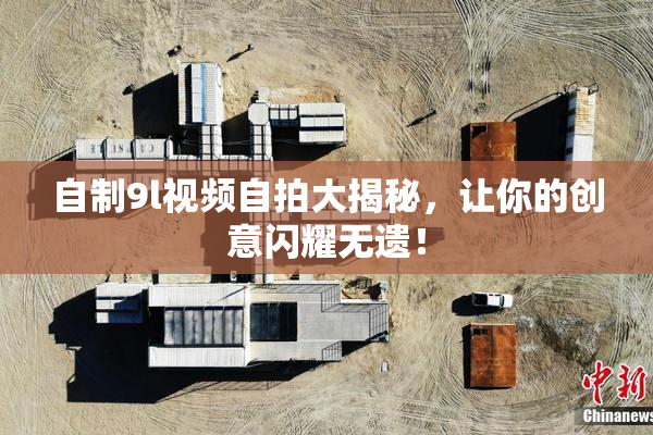 自制9l视频自拍大揭秘，让你的创意闪耀无遗！