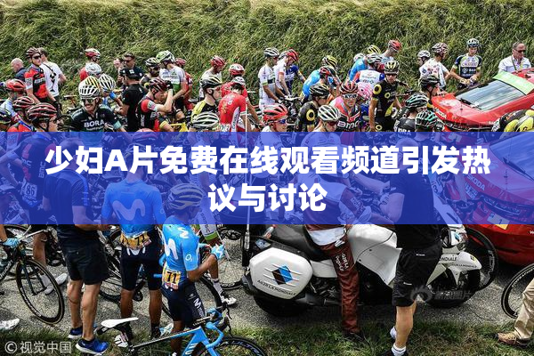 少妇A片免费在线观看频道引发热议与讨论
