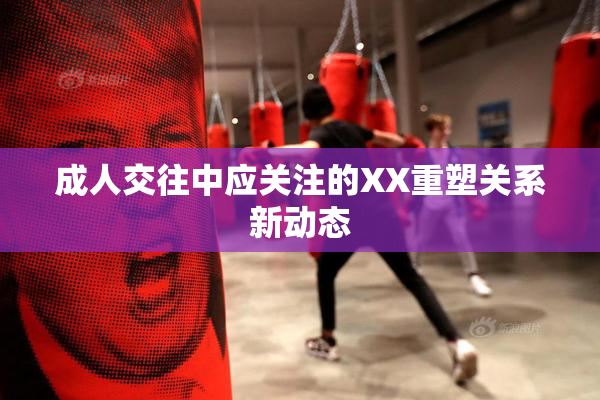 成人交往中应关注的XX重塑关系新动态