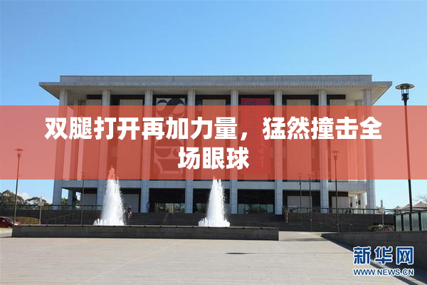 双腿打开再加力量，猛然撞击全场眼球