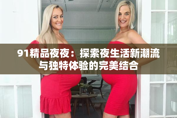 91精品夜夜：探索夜生活新潮流与独特体验的完美结合