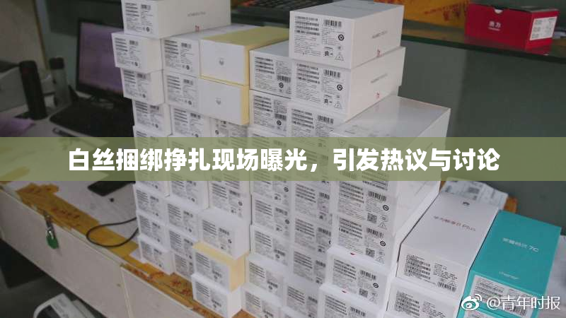 白丝捆绑挣扎现场曝光，引发热议与讨论