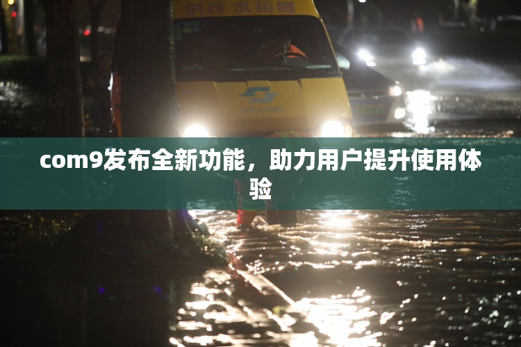 com9发布全新功能，助力用户提升使用体验