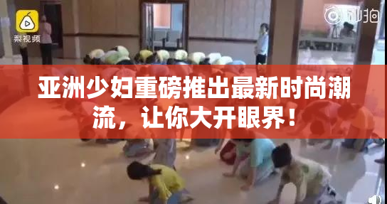 亚洲少妇重磅推出最新时尚潮流，让你大开眼界！