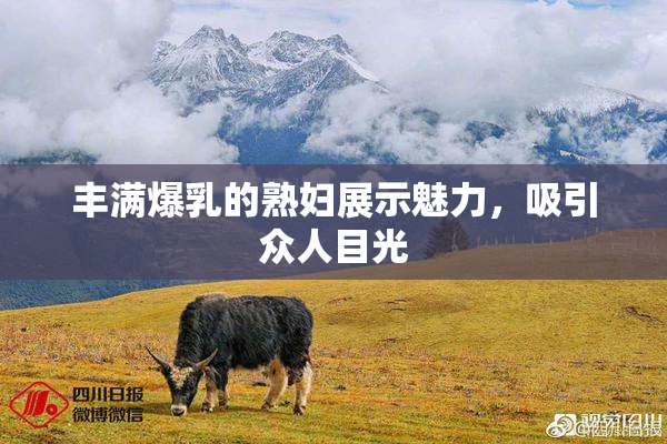 丰满爆乳的熟妇展示魅力，吸引众人目光