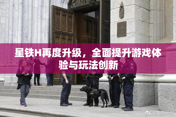 星铁H再度升级，全面提升游戏体验与玩法创新