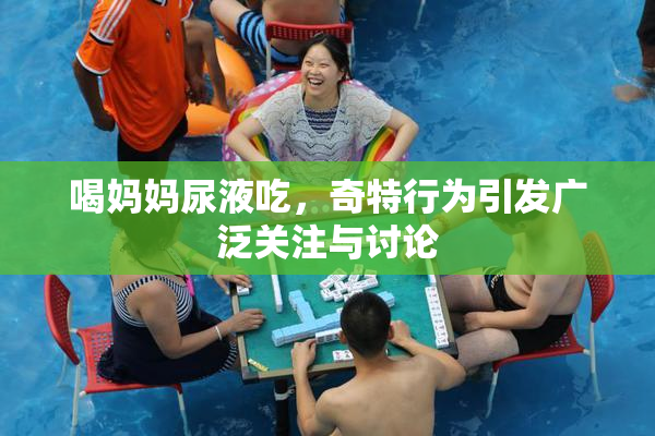 喝妈妈尿液吃，奇特行为引发广泛关注与讨论