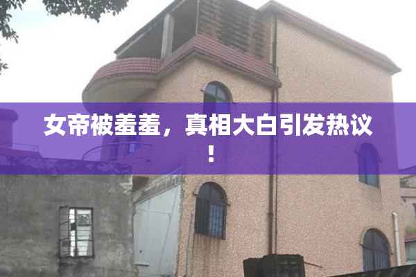 女帝被羞羞，真相大白引发热议！