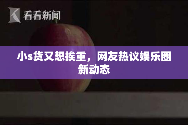 小s货又想挨重，网友热议娱乐圈新动态