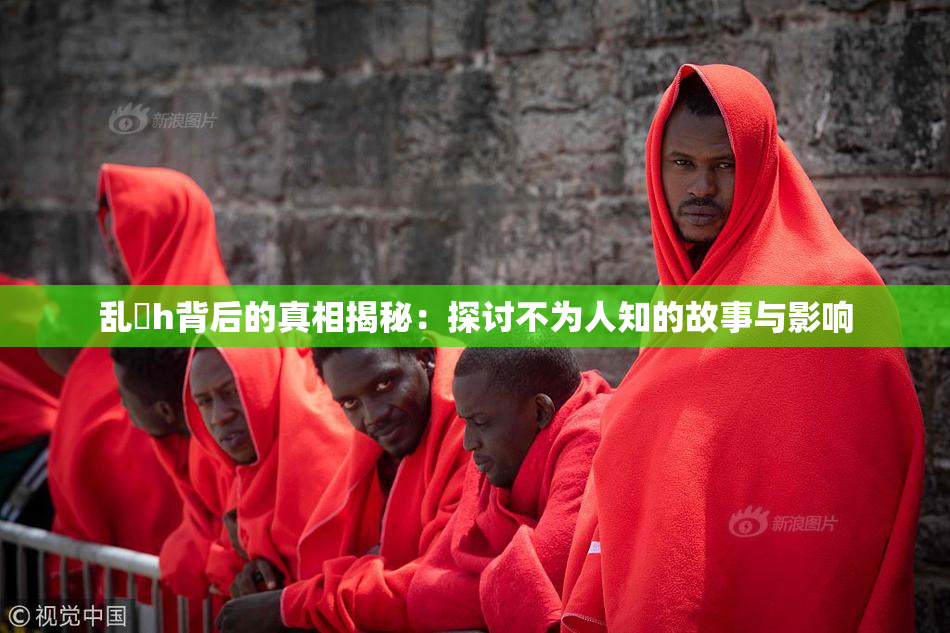 乱婬h背后的真相揭秘：探讨不为人知的故事与影响