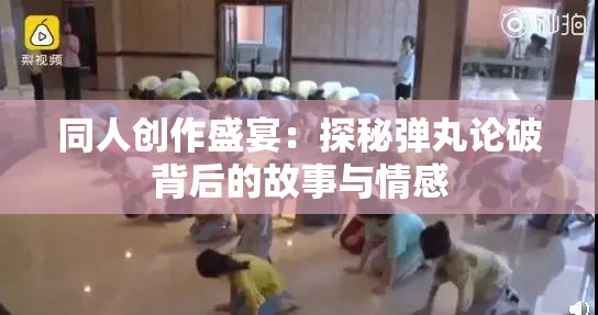 同人创作盛宴：探秘弹丸论破背后的故事与情感