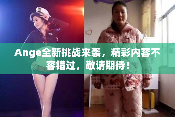 Ange全新挑战来袭，精彩内容不容错过，敬请期待！