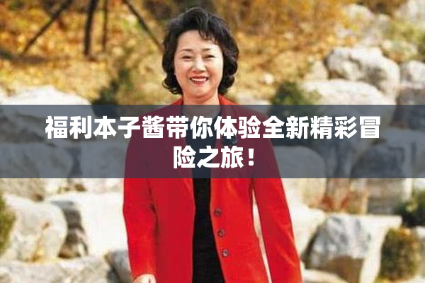 福利本子酱带你体验全新精彩冒险之旅！