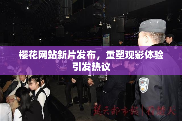 樱花网站新片发布，重塑观影体验引发热议