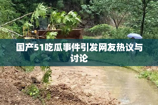 国产51吃瓜事件引发网友热议与讨论
