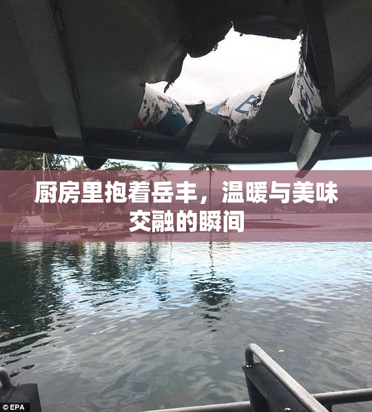 厨房里抱着岳丰，温暖与美味交融的瞬间
