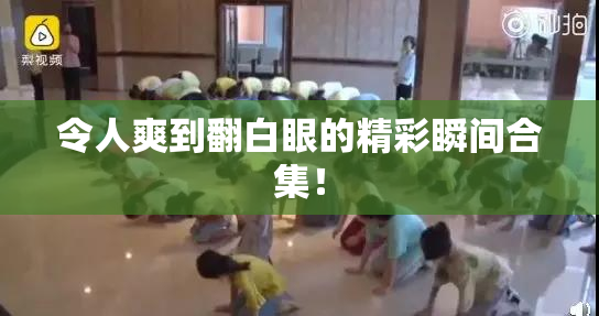 令人爽到翻白眼的精彩瞬间合集！