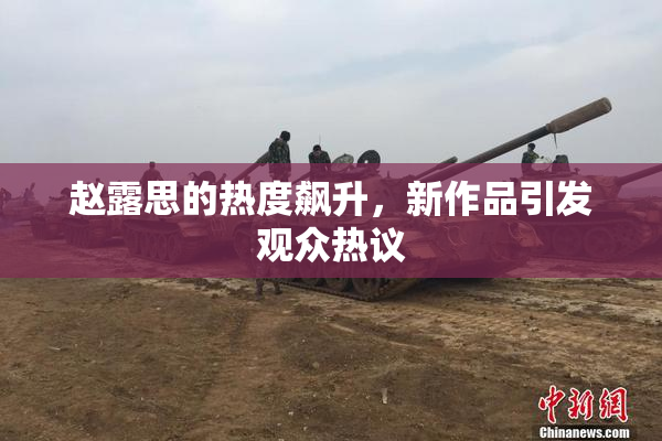 赵露思的热度飙升，新作品引发观众热议