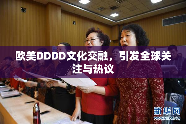 欧美DDDD文化交融，引发全球关注与热议