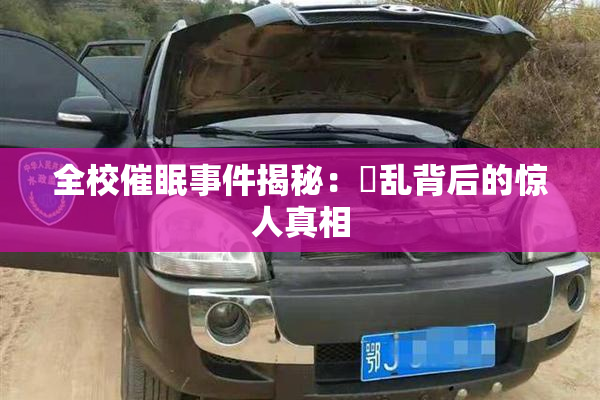 全校催眠事件揭秘：婬乱背后的惊人真相
