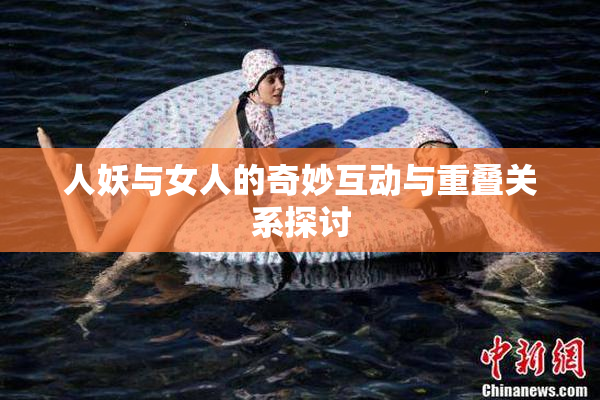 人妖与女人的奇妙互动与重叠关系探讨