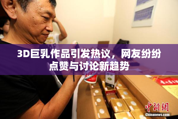 3D巨乳作品引发热议，网友纷纷点赞与讨论新趋势