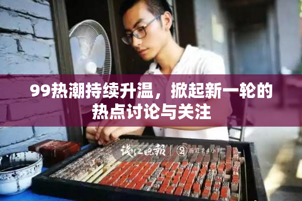 99热潮持续升温，掀起新一轮的热点讨论与关注