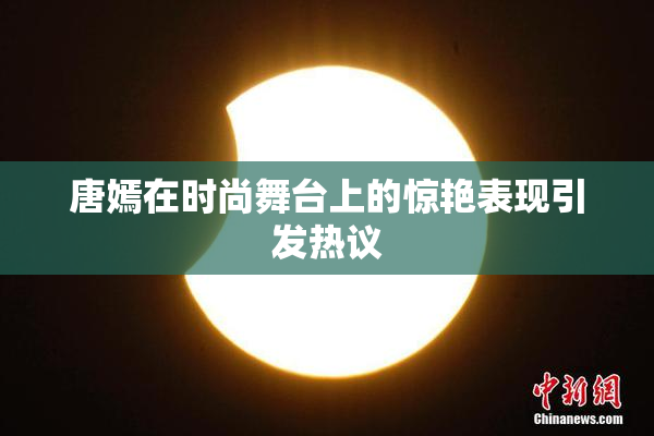 唐嫣在时尚舞台上的惊艳表现引发热议