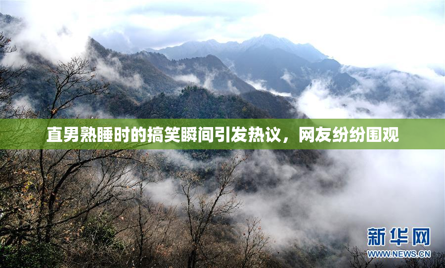 直男熟睡时的搞笑瞬间引发热议，网友纷纷围观