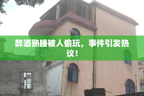 醉酒熟睡被人偷玩，事件引发热议！