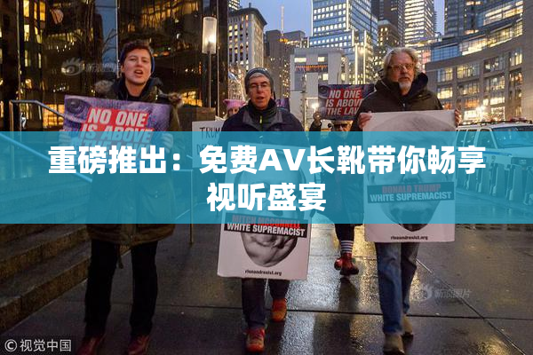 重磅推出：免费AV长靴带你畅享视听盛宴