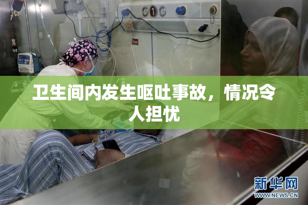 卫生间内发生呕吐事故，情况令人担忧