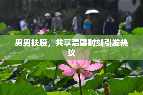 男男扶腰，共享温馨时刻引发热议