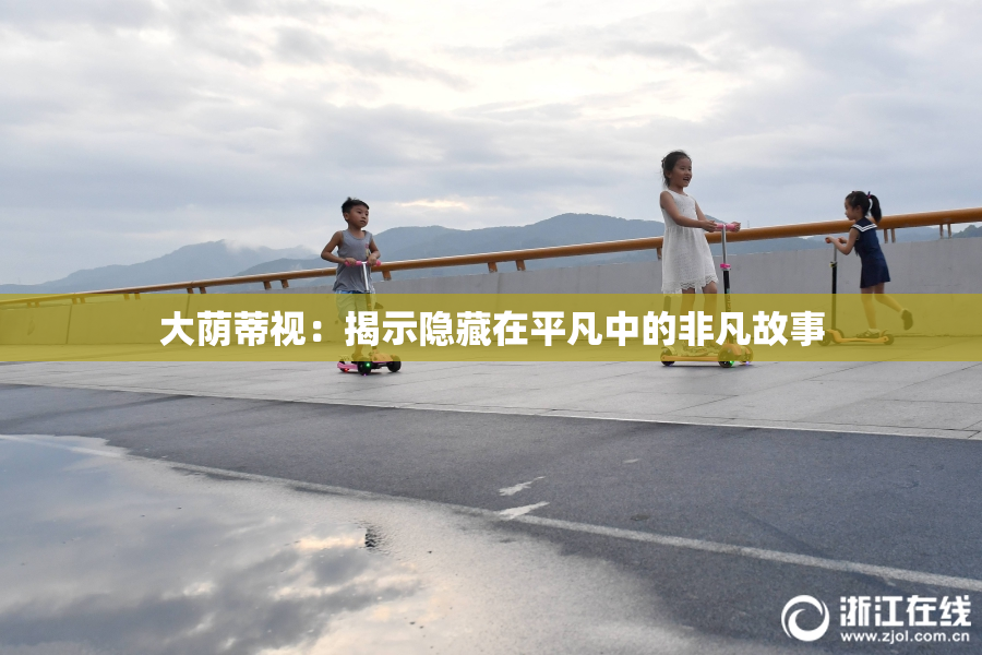 大荫蒂视：揭示隐藏在平凡中的非凡故事