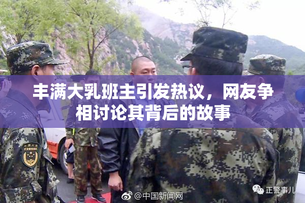 丰满大乳班主引发热议，网友争相讨论其背后的故事